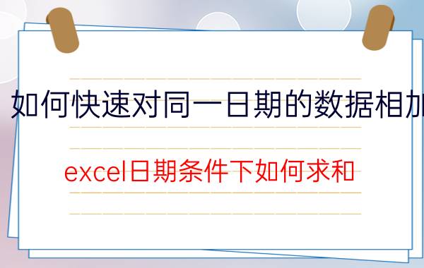 如何快速对同一日期的数据相加 excel日期条件下如何求和？